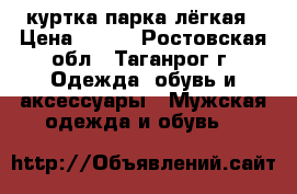 куртка парка лёгкая › Цена ­ 350 - Ростовская обл., Таганрог г. Одежда, обувь и аксессуары » Мужская одежда и обувь   